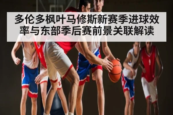 多伦多枫叶马修斯新赛季进球效率与东部季后赛前景关联解读