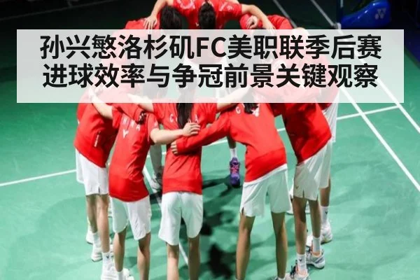 孙兴慜洛杉矶FC美职联季后赛进球效率与争冠前景关键观察