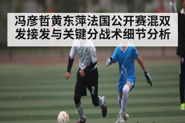 冯彦哲黄东萍法国公开赛混双发接发与关键分战术细节分析