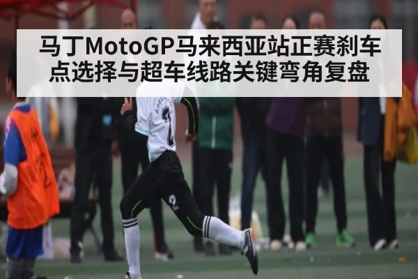 马丁MotoGP马来西亚站正赛刹车点选择与超车线路关键弯角复盘