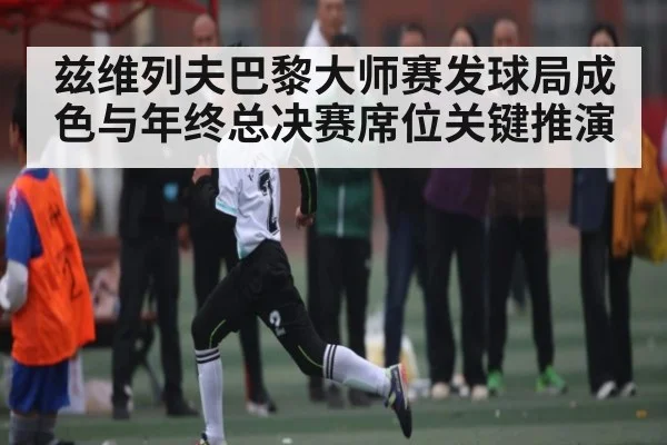 兹维列夫巴黎大师赛发球局成色与年终总决赛席位关键推演