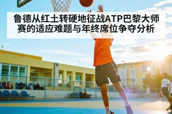 鲁德从红土转硬地征战ATP巴黎大师赛的适应难题与年终席位争夺分析